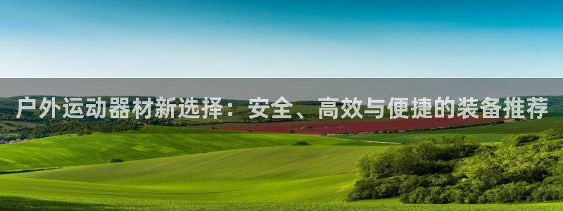 yy易游体育官方正版app娱乐网站:户外运动器材新选择:安全