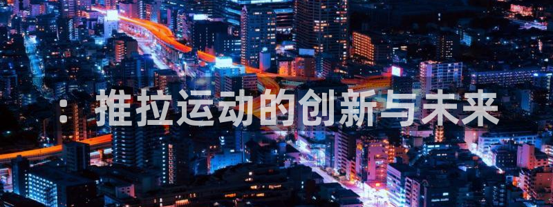 yy易游体育官网下载平台是正规平台吗::推拉运动的创新与未来