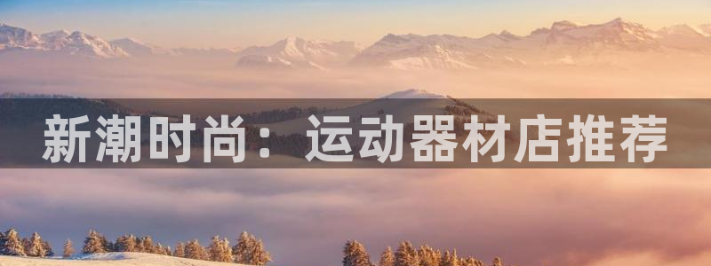 注册yy易游体育官方正版app:新潮时尚:运动器材店推荐